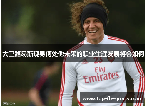 大卫路易斯现身何处他未来的职业生涯发展将会如何 大卫路易斯现身何处他未来的职业生涯发展将会如何