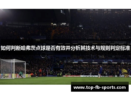 如何判断哈弗茨点球是否有效并分析其技术与规则判定标准 如何判断哈弗茨点球是否有效并分析其技术与规则判定标准