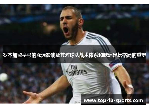 罗本加盟皇马的深远影响及其对球队战术体系和欧洲足坛格局的重塑 罗本加盟皇马的深远影响及其对球队战术体系和欧洲足坛格局的重塑