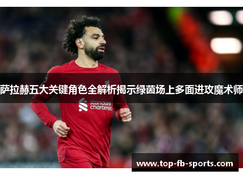 萨拉赫五大关键角色全解析揭示绿茵场上多面进攻魔术师