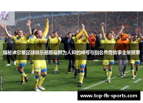 揭秘波尔蒂足球俱乐部那些鲜为人知的绰号与别名传奇故事全景探索