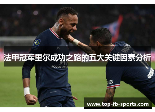 法甲冠军里尔成功之路的五大关键因素分析 法甲冠军里尔成功之路的五大关键因素分析