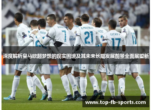 深度解析皇马欧超梦想的现实困境及其未来长期发展前景全面展望新