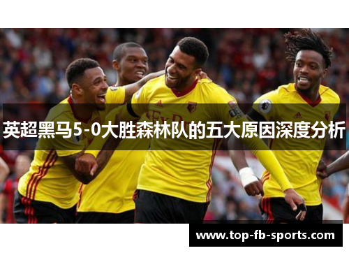 英超黑马5-0大胜森林队的五大原因深度分析