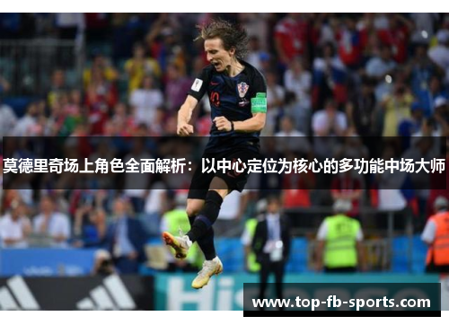 莫德里奇场上角色全面解析：以中心定位为核心的多功能中场大师