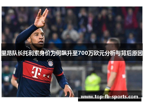 里昂队长托利索身价为何飙升至700万欧元分析与背后原因