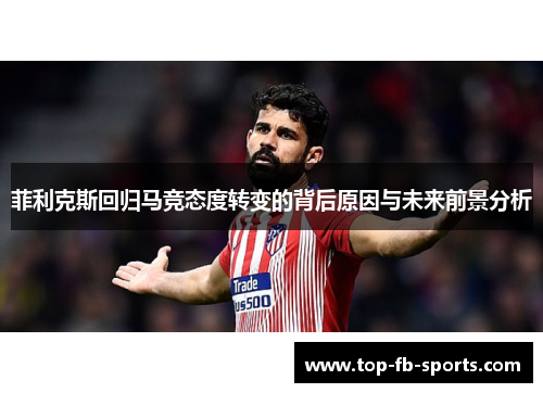 菲利克斯回归马竞态度转变的背后原因与未来前景分析 菲利克斯回归马竞态度转变的背后原因与未来前景分析