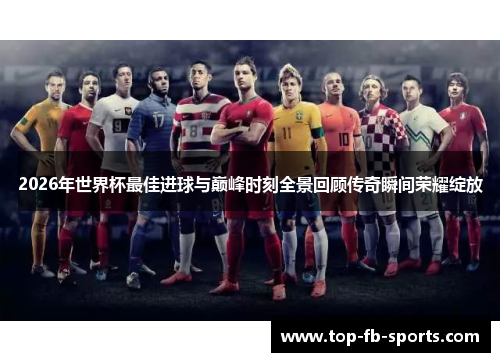 2026年世界杯最佳进球与巅峰时刻全景回顾传奇瞬间荣耀绽放 2026年世界杯最佳进球与巅峰时刻全景回顾传奇瞬间荣耀绽放