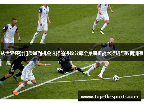 从世界杯射门质量到机会选择的进攻效率全景解析战术逻辑与数据洞察 从世界杯射门质量到机会选择的进攻效率全景解析战术逻辑与数据洞察