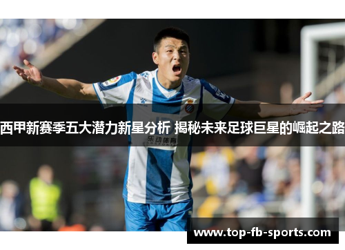 西甲新赛季五大潜力新星分析 揭秘未来足球巨星的崛起之路 西甲新赛季五大潜力新星分析 揭秘未来足球巨星的崛起之路