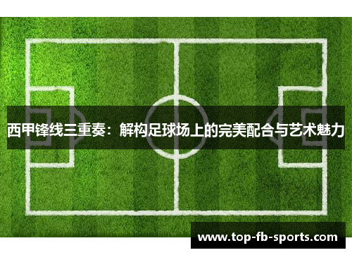 西甲锋线三重奏：解构足球场上的完美配合与艺术魅力