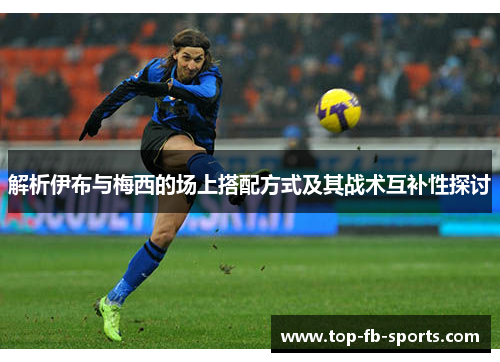 解析伊布与梅西的场上搭配方式及其战术互补性探讨 解析伊布与梅西的场上搭配方式及其战术互补性探讨