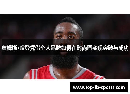 詹姆斯·哈登凭借个人品牌如何在时尚圈实现突破与成功 詹姆斯·哈登凭借个人品牌如何在时尚圈实现突破与成功