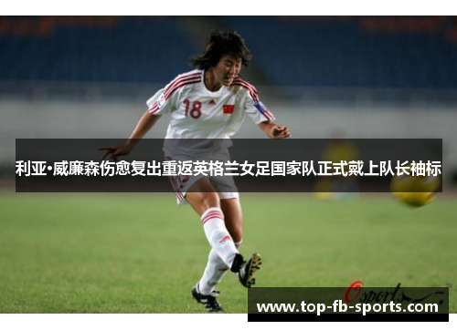 利亚·威廉森伤愈复出重返英格兰女足国家队正式戴上队长袖标 利亚·威廉森伤愈复出重返英格兰女足国家队正式戴上队长袖标