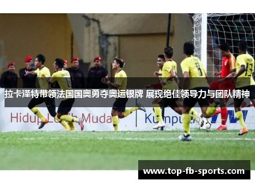 拉卡泽特带领法国国奥勇夺奥运银牌 展现绝佳领导力与团队精神 拉卡泽特带领法国国奥勇夺奥运银牌 展现绝佳领导力与团队精神