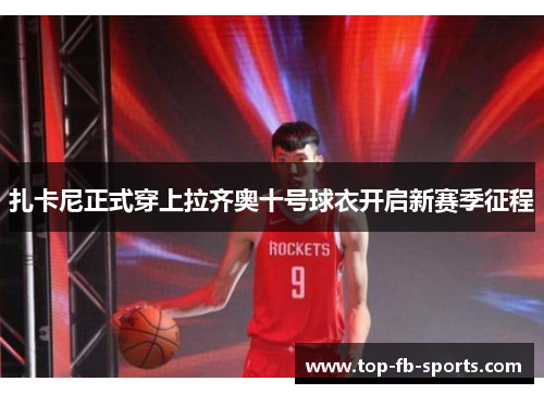 扎卡尼正式穿上拉齐奥十号球衣开启新赛季征程 扎卡尼正式穿上拉齐奥十号球衣开启新赛季征程