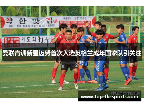 曼联青训新星迈努首次入选英格兰成年国家队引关注 曼联青训新星迈努首次入选英格兰成年国家队引关注