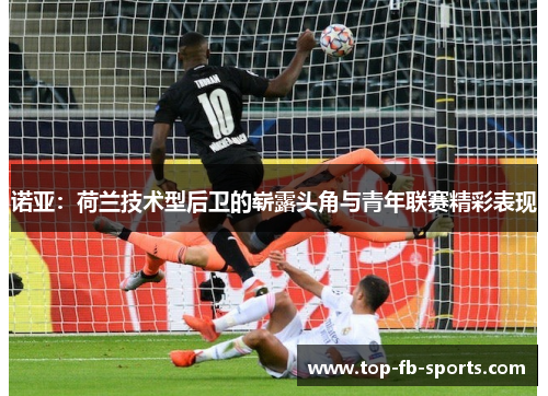 诺亚：荷兰技术型后卫的崭露头角与青年联赛精彩表现
