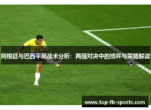 阿根廷与巴西平局战术分析:两强对决中的博弈与策略解读 阿根廷与巴西平局战术分析:两强对决中的博弈与策略解读