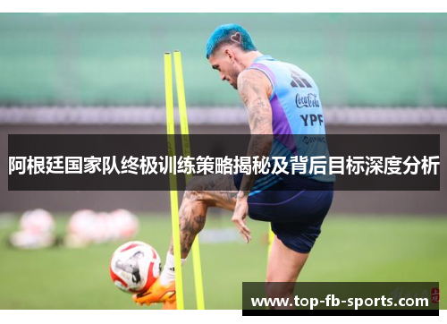 阿根廷国家队终极训练策略揭秘及背后目标深度分析 阿根廷国家队终极训练策略揭秘及背后目标深度分析