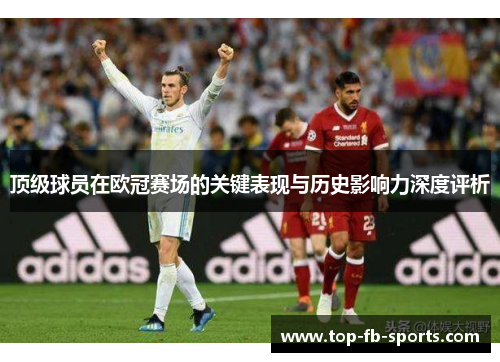 顶级球员在欧冠赛场的关键表现与历史影响力深度评析