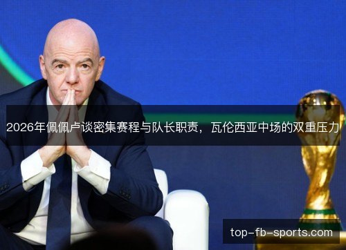 2026年佩佩卢谈密集赛程与队长职责,瓦伦西亚中场的双重压力 2026年佩佩卢谈密集赛程与队长职责,瓦伦西亚中场的双重压力